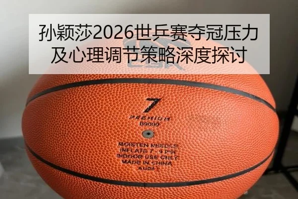 孙颖莎2026世乒赛夺冠压力及心理调节策略深度探讨