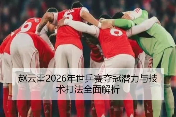 赵云雷2026年世乒赛夺冠潜力与技术打法全面解析