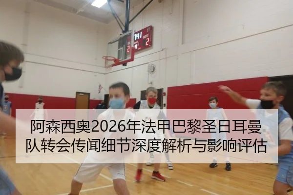 阿森西奥2026年法甲巴黎圣日耳曼队转会传闻细节深度解析与影响评估
