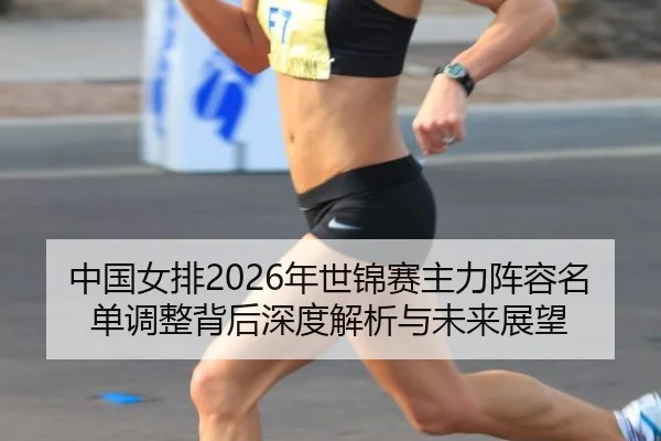 中国女排2026年世锦赛主力阵容名单调整背后深度解析与未来展望