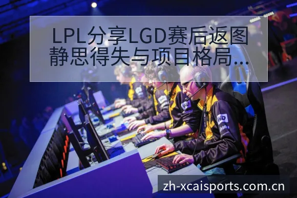 LPL分享LGD赛后返图静思得失与项目格局分析及赛程节点 - 杏彩